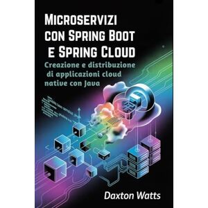 Watts, Daxton Microservizi con Spring Boot e Spring Cloud: Creazione e distribuzione di applicazioni cloud native con Java Watts, Daxton Microservizi con Spring Boot e Spring Cloud: Creazione e distribuzione di applicazioni cloud native con Java