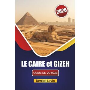 Levin, Derrick LE CAIRE et GIZEH GUIDE DE VOYAGE 2026: Découvrez des sites anciens, des joyaux cachés, une cuisine locale et des expériences culturelles dans les villes emblématiques d'Égypte Levin, Derrick LE CAIRE et GIZEH GUIDE DE VOYAGE 2026: Découvrez des sites anciens, des joyaux cachés, une cuisine locale et des expériences culturelles dans les villes emblématiques d'Égypte