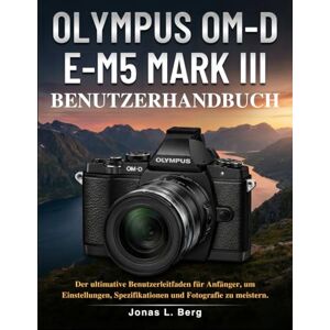 L. Berg, Jonas OLYMPUS OM-D E-M5 MARK III BENUTZERHANDBUCH: Der ultimative Benutzerleitfaden für Anfänger, um Einstellungen, Spezifikationen und Fotografie zu meistern. L. Berg, Jonas OLYMPUS OM-D E-M5 MARK III BENUTZERHANDBUCH: Der ultimative Benutzerleitfaden für Anfänger, um Einstellungen, Spezifikationen und Fotografie zu meistern.