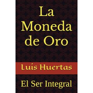 Huertas, Luis La Moneda de Oro: El Ser Integral Huertas, Luis La Moneda de Oro: El Ser Integral