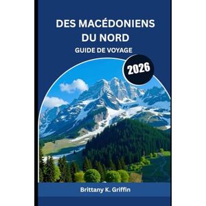 Griffin DES MACÉDONIENS DU NORD GUIDE DE VOYAGE 2026: Des montagnes, des monastères et des souvenirs qui durent pour toujours Griffin DES MACÉDONIENS DU NORD GUIDE DE VOYAGE 2026: Des montagnes, des monastères et des souvenirs qui durent pour toujours