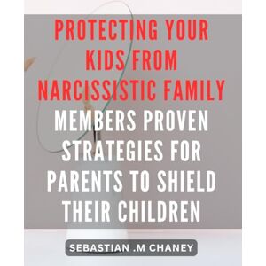 .M Chaney, Sebastian Protecting Your Kids from Narcissistic Family Members: Proven Strategies for Parents to Shield Their Children.: Shielding Your Children from Toxic ... to Safeguard Their Kids' Emotional Health. .M Chaney, Sebastian Protecting Your Kids from Narcissistic Family Members: Proven Strategies for Parents to Shield Their Children.: Shielding Your Children from Toxic ... to Safeguard Their Kids' Emotional Health.