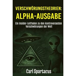 Spartacus, Carl VERSCHWÖRUNGSTHEORIEN: ALPHA-AUSGABE: Ein Insider-Leitfaden zu den kontroversesten Verschwörungen der Welt Spartacus, Carl VERSCHWÖRUNGSTHEORIEN: ALPHA-AUSGABE: Ein Insider-Leitfaden zu den kontroversesten Verschwörungen der Welt