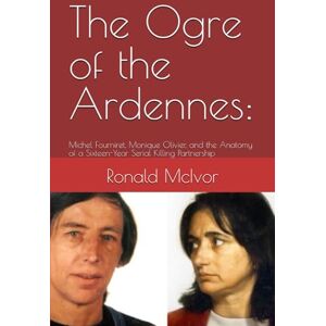 McIvor, Ronald The Ogre of the Ardennes:: Michel Fourniret, Monique Olivier, and the Anatomy of a Sixteen-Year Serial Killing Partnership McIvor, Ronald The Ogre of the Ardennes:: Michel Fourniret, Monique Olivier, and the Anatomy of a Sixteen-Year Serial Killing Partnership
