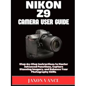 VANCE, JAXON NIKON Z9 CAMERA USER GUIDE: Step-by-Step Instructions to Master Advanced Functions, Capture Stunning Imagery, and Enhance Your Photography Skills VANCE, JAXON NIKON Z9 CAMERA USER GUIDE: Step-by-Step Instructions to Master Advanced Functions, Capture Stunning Imagery, and Enhance Your Photography Skills