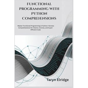 Elridge, Taryn Functional Programming with Python Comprehensions: Master Functional Programming in Python: Harness Comprehensions for Clearer, Concise, and Super-Efficient Code Elridge, Taryn Functional Programming with Python Comprehensions: Master Functional Programming in Python: Harness Comprehensions for Clearer, Concise, and Super-Efficient Code