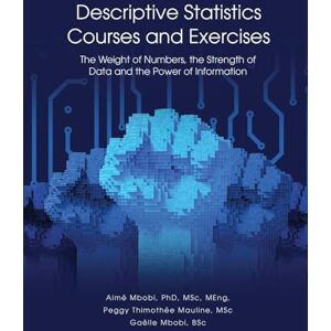 Mbobi, Aimé DESCRIPTIVE STATISTICS Course and Exercises: The Weight of Numbers, the Strength of Data and the Power of Information Mbobi, Aimé DESCRIPTIVE STATISTICS Course and Exercises: The Weight of Numbers, the Strength of Data and the Power of Information