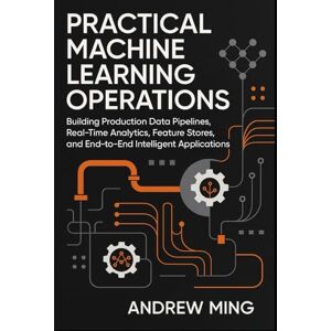 Ming, Andrew Practical Machine Learning Operations: Building Production Data Pipelines, Real-Time Analytics, Feature Stores, and End-to-End Intelligent Applications Ming, Andrew Practical Machine Learning Operations: Building Production Data Pipelines, Real-Time Analytics, Feature Stores, and End-to-End Intelligent Applications
