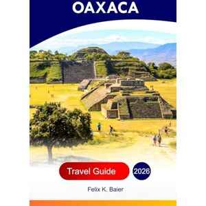 Baier, Felix K Oaxaca Travel Guide 2026: Explore the Largest City of Mexico Top Attractions, Cuisine, Hidden Gems, Adventures with Perfect Itinerary And Insider's Recommendations Baier, Felix K Oaxaca Travel Guide 2026: Explore the Largest City of Mexico Top Attractions, Cuisine, Hidden Gems, Adventures with Perfect Itinerary And Insider's Recommendations
