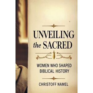 Namel, Christoff Unveiling the Sacred: Women Who Shaped Biblical History Namel, Christoff Unveiling the Sacred: Women Who Shaped Biblical History