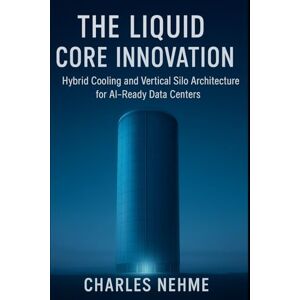 Nehme, Charles The Liquid Core Innovation: Hybrid Cooling and Vertical Silo Architecture for AI-Ready Data Centers Nehme, Charles The Liquid Core Innovation: Hybrid Cooling and Vertical Silo Architecture for AI-Ready Data Centers