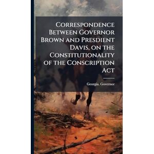 Correspondence Between Governor Brown and Presdient Davis, on the Constitutionality of the Conscription Act Correspondence Between Governor Brown and Presdient Davis, on the Constitutionality of the Conscription Act