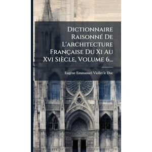 Viollet-Le-Duc, Eugène Emmanuel Dictionnaire RaisonnÃ(c) De L'architecture Française Du Xi Au Xvi Siècle, Volume 6... Viollet-Le-Duc, Eugène Emmanuel Dictionnaire RaisonnÃ(c) De L'architecture Française Du Xi Au Xvi Siècle, Volume 6...