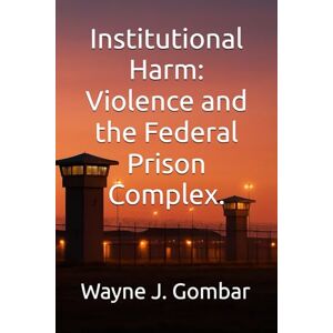 Gombar, Wayne J. “Institutional Harm” Violence and the Federal Prison Complex. Gombar, Wayne J. “Institutional Harm” Violence and the Federal Prison Complex.