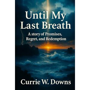 Downs, Currie W Until My Last Breath: A story of Promises, Regret, and Redemption Downs, Currie W Until My Last Breath: A story of Promises, Regret, and Redemption