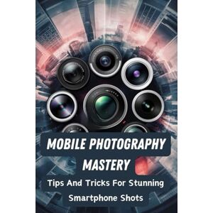 Peeters, Melissa Mobile Photography Mastery: Tips And Tricks For Stunning Smartphone Shots Peeters, Melissa Mobile Photography Mastery: Tips And Tricks For Stunning Smartphone Shots