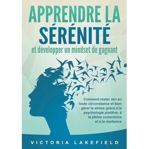 Lakefield, Victoria APPRENDRE LA SÉRÉNITÉ et développer un mindset de gagnant: Comment rester zen en toute circonstance et bien gérer le stress grâce à la psychologie positive, à la pleine conscience et à la résilience Lakefield, Victoria APPRENDRE LA SÉRÉNITÉ et développer un mindset de gagnant: Comment rester zen en toute circonstance et bien gérer le stress grâce à la psychologie positive, à la pleine conscience et à la résilience