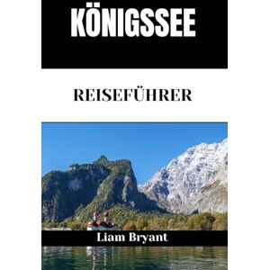 Bryant, Liam KÖNIGSSEE REISEFÜHRER: Entdecken Sie die Attraktionen, Unterkünfte und Aktivitäten am Königssee.Praktische Tipps und lokale Einblicke Bryant, Liam KÖNIGSSEE REISEFÜHRER: Entdecken Sie die Attraktionen, Unterkünfte und Aktivitäten am Königssee.Praktische Tipps und lokale Einblicke