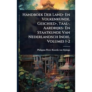 Handboek Der Land- En Volkenkunde, Geschied-, Taal-, Aardrijks- En Staatkunde Van Nederlandsch Indie, Volumes 1-2 Handboek Der Land- En Volkenkunde, Geschied-, Taal-, Aardrijks- En Staatkunde Van Nederlandsch Indie, Volumes 1-2