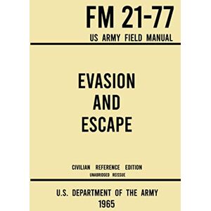 U.S. Department of the Army Evasion and Escape FM 21-77 US Army Field Manual (1965 Civilian Reference Edition): The Unabridged Handbook on Survival, Staying Unseen, and Military Escape Strategy U.S. Department of the Army Evasion and Escape FM 21-77 US Army Field Manual (1965 Civilian Reference Edition): The Unabridged Handbook on Survival, Staying Unseen, and Military Escape Strategy