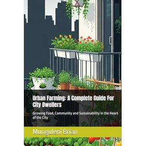 Brian, Munguleni Urban Farming: A Complete Guide For City Dwellers: Growing Food, Community and Sustainability in the Heart of the City Brian, Munguleni Urban Farming: A Complete Guide For City Dwellers: Growing Food, Community and Sustainability in the Heart of the City