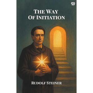 Steiner, Rudolf The Way Of InitiationOr, How To Attain Knowledge Of The Higher Worlds (Edition1) Steiner, Rudolf The Way Of InitiationOr, How To Attain Knowledge Of The Higher Worlds (Edition1)