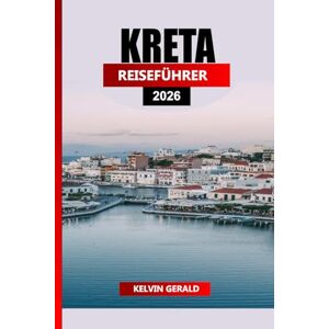 GERALD, KELVIN KRETA REISEFÜHRER 2026: Ultimativer Urlaubsplaner für Strände, Wandern, antike Ruinen und authentische kretische Kultur GERALD, KELVIN KRETA REISEFÜHRER 2026: Ultimativer Urlaubsplaner für Strände, Wandern, antike Ruinen und authentische kretische Kultur