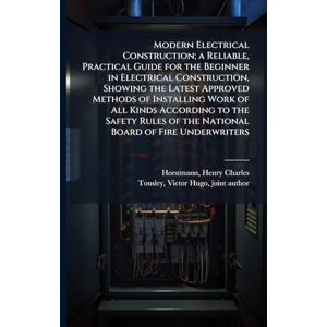 Modern Electrical Construction; a Reliable, Practical Guide for the Beginner in Electrical Construction, Showing the Latest Approved Methods of ... of the National Board of Fire Underwriters Modern Electrical Construction; a Reliable, Practical Guide for the Beginner in Electrical Construction, Showing the Latest Approved Methods of ... of the National Board of Fire Underwriters