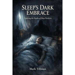 Tillman, Mark Sleep’s Dark Embrace: Exploring the Depths of Sleep Paralysis — The Science, the Horror, and the Human Mind Tillman, Mark Sleep’s Dark Embrace: Exploring the Depths of Sleep Paralysis — The Science, the Horror, and the Human Mind