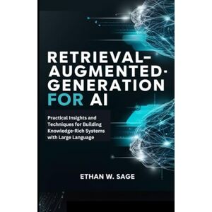 Sage, Ethan W. Retrieval-Augmented Generation for AI: Practical Insights and Techniques for Building Knowledge-Rich Systems with Large Language Sage, Ethan W. Retrieval-Augmented Generation for AI: Practical Insights and Techniques for Building Knowledge-Rich Systems with Large Language