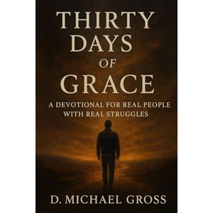 Gross, D. Michael Thirty Days of Grace: A Devotional for Real People with Real Struggles Gross, D. Michael Thirty Days of Grace: A Devotional for Real People with Real Struggles