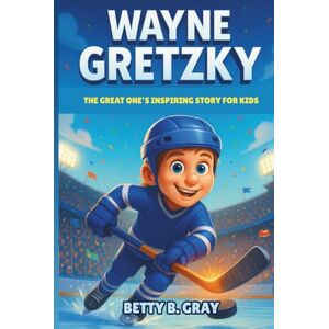 Gray, Betty B. Wayne Gretzky Biography: The Great One’s Inspiring Story for Kids — How a Small-Town Boy Became Hockey’s Greatest Legend Gray, Betty B. Wayne Gretzky Biography: The Great One’s Inspiring Story for Kids — How a Small-Town Boy Became Hockey’s Greatest Legend