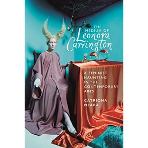 McAra, Catriona The Medium of Leonora Carrington: A Feminist Haunting in the Contemporary Arts McAra, Catriona The Medium of Leonora Carrington: A Feminist Haunting in the Contemporary Arts