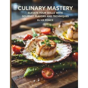 Ponce, Eli KR Culinary : Elevate Your Skills with Gourmet Flavors and Techniques Eli KR Ponce Ponce, Eli KR Culinary : Elevate Your Skills with Gourmet Flavors and Techniques Eli KR Ponce