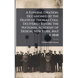 Bryant, William Cullen A Funeral Oration, Occasioned by the Death of Thomas Cole, Delivered Before the National Academy of Design, New York, May 4, 1848 Bryant, William Cullen A Funeral Oration, Occasioned by the Death of Thomas Cole, Delivered Before the National Academy of Design, New York, May 4, 1848