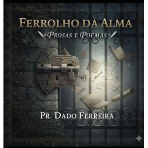 Ferreira, Dado Ferrolho da Alma: Prosas e Poemas Ferreira, Dado Ferrolho da Alma: Prosas e Poemas