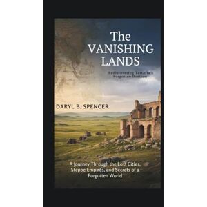 B.Spencer, Daryl The Vanishing Lands: Rediscovering Tartaria’s Forgotten Horizon: A Journey Through the Lost Cities, Steppe Empires, and Secrets of a Forgotten World B.Spencer, Daryl The Vanishing Lands: Rediscovering Tartaria’s Forgotten Horizon: A Journey Through the Lost Cities, Steppe Empires, and Secrets of a Forgotten World