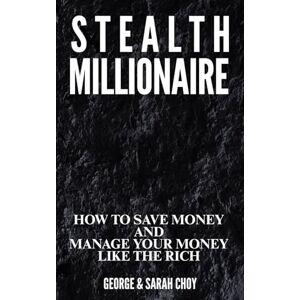 Choy, George Stealth Millionaire: How to Save Money and Manage Your Money Like the Rich Choy, George Stealth Millionaire: How to Save Money and Manage Your Money Like the Rich