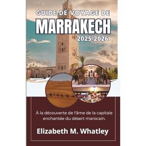 M. Whatley, Elizabeth GUIDE DE VOYAGE DE MARRAKECH 2025-2026: À la découverte de l'âme de la capitale enchantée du désert marocain. M. Whatley, Elizabeth GUIDE DE VOYAGE DE MARRAKECH 2025-2026: À la découverte de l'âme de la capitale enchantée du désert marocain.