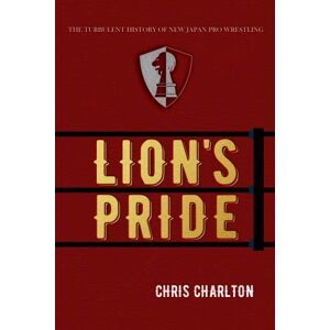 Charlton, Chris Lion's Pride: The Turbulent History of New Japan Pro Wrestling Charlton, Chris Lion's Pride: The Turbulent History of New Japan Pro Wrestling