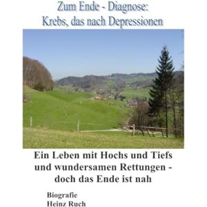 Ruch, Heinz Zum Ende Diagnose Krebs, das nach Depressionen: Ein Leben mit Hochs und Tiefs und wundersamen Rettungen Ruch, Heinz Zum Ende Diagnose Krebs, das nach Depressionen: Ein Leben mit Hochs und Tiefs und wundersamen Rettungen