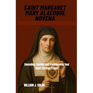 J. Colon, William SAINT MARGARET MARY ALACOQUE NOVENA: Consoling, Healing And Transforming Your Life Through Prayer J. Colon, William SAINT MARGARET MARY ALACOQUE NOVENA: Consoling, Healing And Transforming Your Life Through Prayer