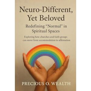 Wealth, Precious. O. Neuro-Different, Yet Beloved: Redefining “Normal” in Spiritual Spaces: Exploring how churches and faith groups can move from accommodation to affirmation Wealth, Precious. O. Neuro-Different, Yet Beloved: Redefining “Normal” in Spiritual Spaces: Exploring how churches and faith groups can move from accommodation to affirmation