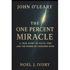 Ivory, Noel J. John O’Leary: The One Percent Miracle A True Story of Faith, Fire, and the Power of Choosing Hope Ivory, Noel J. John O’Leary: The One Percent Miracle A True Story of Faith, Fire, and the Power of Choosing Hope
