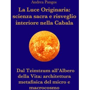 Pangos, Andrea La Luce Originaria: Coscienza, scienza sacra e risveglio spirituale nella Cabala: Dal Tzimtzum all’Albero della Vita: architettura metafisica del micro e macrocosmo Pangos, Andrea La Luce Originaria: Coscienza, scienza sacra e risveglio spirituale nella Cabala: Dal Tzimtzum all’Albero della Vita: architettura metafisica del micro e macrocosmo