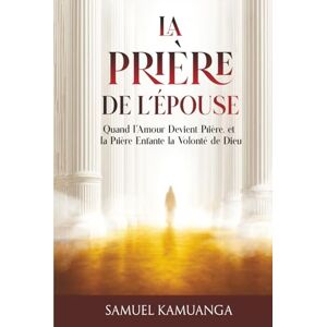 Kamuanga, Samuel La Prière de L'Épouse: Quand l'amour devient prière, et que la prière enfante la volonté de Dieu Kamuanga, Samuel La Prière de L'Épouse: Quand l'amour devient prière, et que la prière enfante la volonté de Dieu