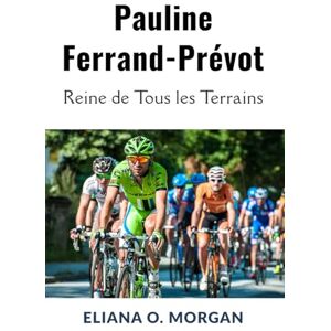 Morgan, Eliana O. Pauline Ferrand-Prévot: Reine de Tous les Terrains: Le parcours inégalé de la première triple championne du monde du cyclisme Morgan, Eliana O. Pauline Ferrand-Prévot: Reine de Tous les Terrains: Le parcours inégalé de la première triple championne du monde du cyclisme