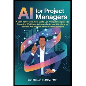 Manson Jr, Carl AI for Project Managers: A Desk Reference & Field Guide: Use Artificial Intelligence to Streamline Workflows, Automate Tasks, and Make Smarter Decisions with Practical Tools and Ethical Insights Manson Jr, Carl AI for Project Managers: A Desk Reference & Field Guide: Use Artificial Intelligence to Streamline Workflows, Automate Tasks, and Make Smarter Decisions with Practical Tools and Ethical Insights