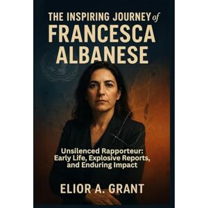 Grant, Elior A. The Inspiring Journey Of Francesca Albanese: Unsilenced Rapporteur: Early Life, Explosive Reports, and Enduring Impact Grant, Elior A. The Inspiring Journey Of Francesca Albanese: Unsilenced Rapporteur: Early Life, Explosive Reports, and Enduring Impact