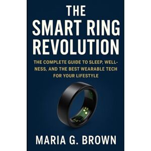 G. Brown, Maria The Smart Ring Revolution: The Complete Guide to Sleep, Wellness, and the Best Wearable Tech for Your Lifestyle G. Brown, Maria The Smart Ring Revolution: The Complete Guide to Sleep, Wellness, and the Best Wearable Tech for Your Lifestyle